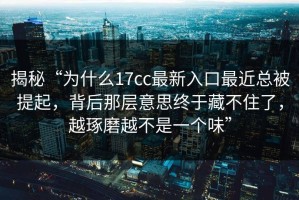 揭秘“为什么17cc最新入口最近总被提起，背后那层意思终于藏不住了，越琢磨越不是一个味”