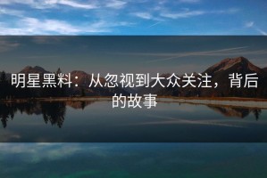 明星黑料：从忽视到大众关注，背后的故事