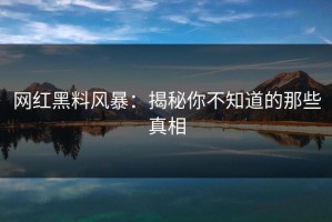 网红黑料风暴：揭秘你不知道的那些真相