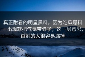 真正耐看的明星黑料，因为吃瓜爆料一出现就把气氛带偏了，这一层意思，首刷的人很容易漏掉