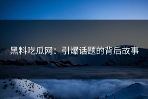 黑料吃瓜网：引爆话题的背后故事