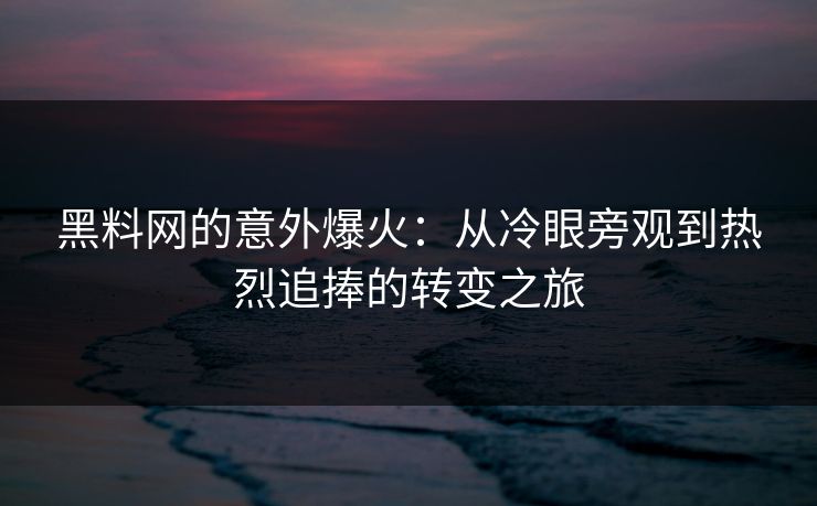 黑料网的意外爆火：从冷眼旁观到热烈追捧的转变之旅