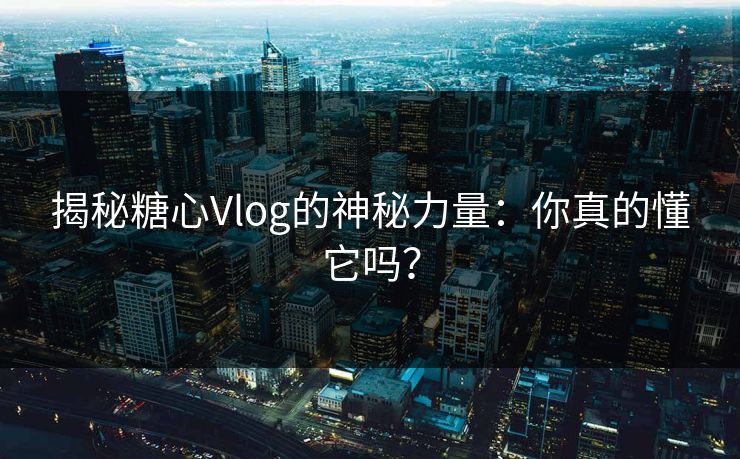 揭秘糖心Vlog的神秘力量：你真的懂它吗？