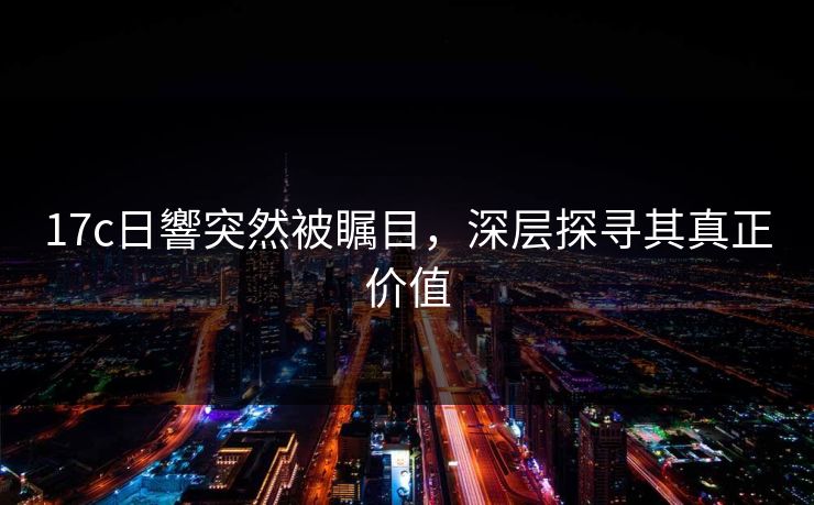 17c日響突然被瞩目，深层探寻其真正价值