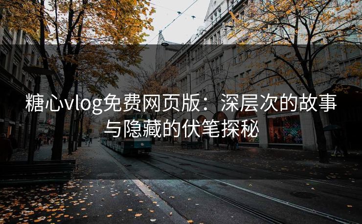 糖心vlog免费网页版：深层次的故事与隐藏的伏笔探秘