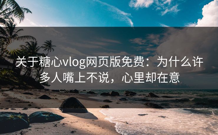 关于糖心vlog网页版免费：为什么许多人嘴上不说，心里却在意