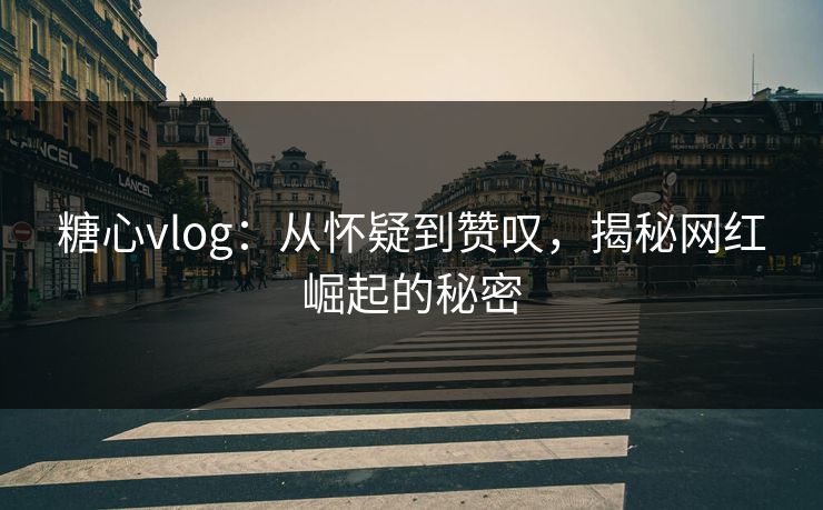 糖心vlog：从怀疑到赞叹，揭秘网红崛起的秘密