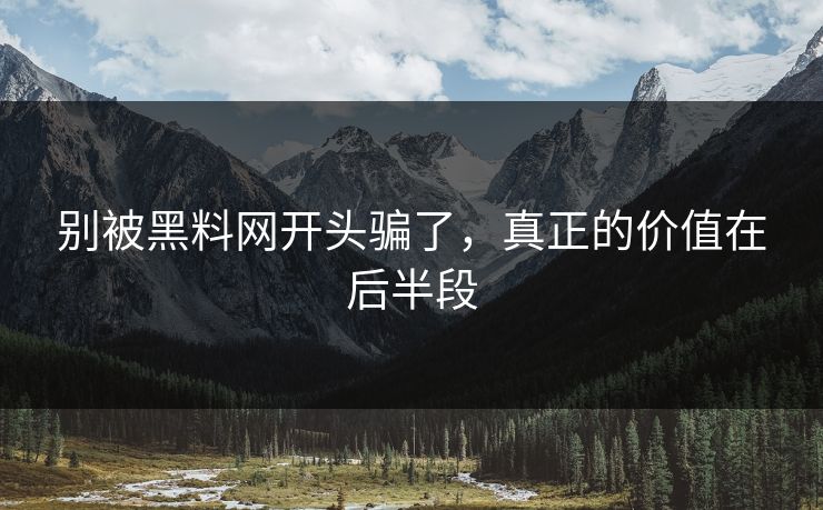 别被黑料网开头骗了，真正的价值在后半段