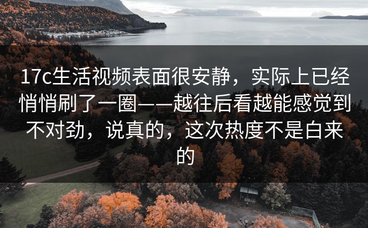17c生活视频表面很安静，实际上已经悄悄刷了一圈——越往后看越能感觉到不对劲，说真的，这次热度不是白来的