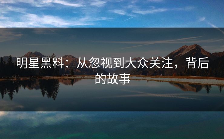 明星黑料：从忽视到大众关注，背后的故事