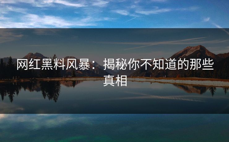 网红黑料风暴：揭秘你不知道的那些真相