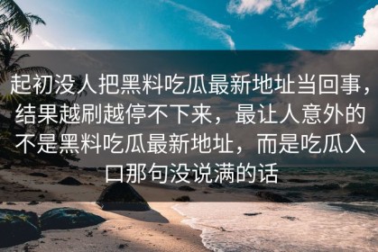 起初没人把黑料吃瓜最新地址当回事，结果越刷越停不下来，最让人意外的不是黑料吃瓜最新地址，而是吃瓜入口那句没说满的话
