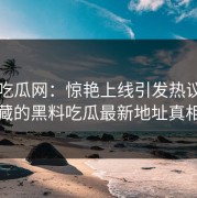 黑料吃瓜网：惊艳上线引发热议，背后隐藏的黑料吃瓜最新地址真相揭晓
