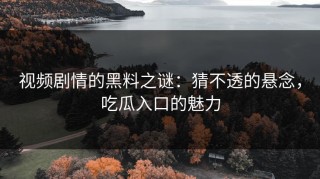 视频剧情的黑料之谜：猜不透的悬念，吃瓜入口的魅力