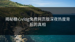 揭秘糖心vlog免费网页版深夜热度背后的真相
