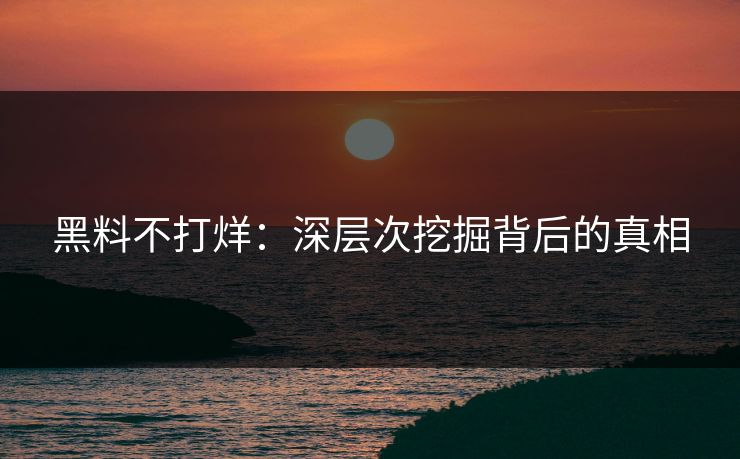 黑料不打烊:深层次挖掘背后的真相 黑料不打烊:深层次挖掘背后的真相