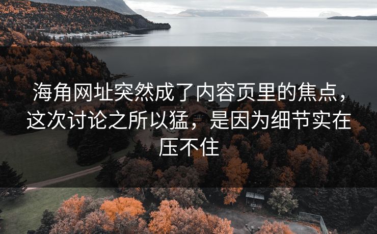 海角网址突然成了内容页里的焦点,这次讨论之所以猛,是因为细节实在压不住 海角网址突然成了内容页里的焦点,这次讨论之所以猛,是因为细节实在压不住