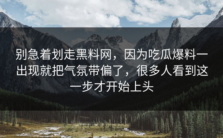 别急着划走黑料网,因为吃瓜爆料一出现就把气氛带偏了,很多人看到这一步才开始上头 别急着划走黑料网,因为吃瓜爆料一出现就把气氛带偏了,很多人看到这一步才开始上头