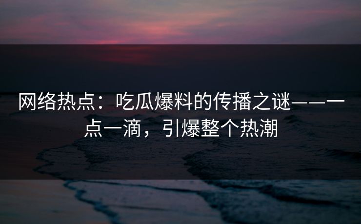 网络热点:吃瓜爆料的传播之谜——一点一滴,引爆整个热潮 网络热点:吃瓜爆料的传播之谜——一点一滴,引爆整个热潮