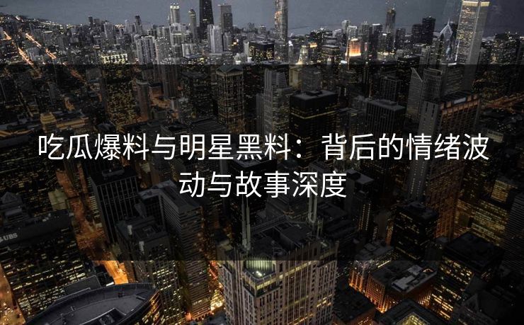 吃瓜爆料与明星黑料:背后的情绪波动与故事深度 吃瓜爆料与明星黑料:背后的情绪波动与故事深度