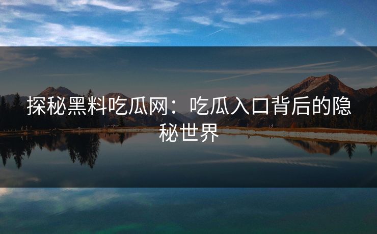 探秘黑料吃瓜网:吃瓜入口背后的隐秘世界 探秘黑料吃瓜网:吃瓜入口背后的隐秘世界