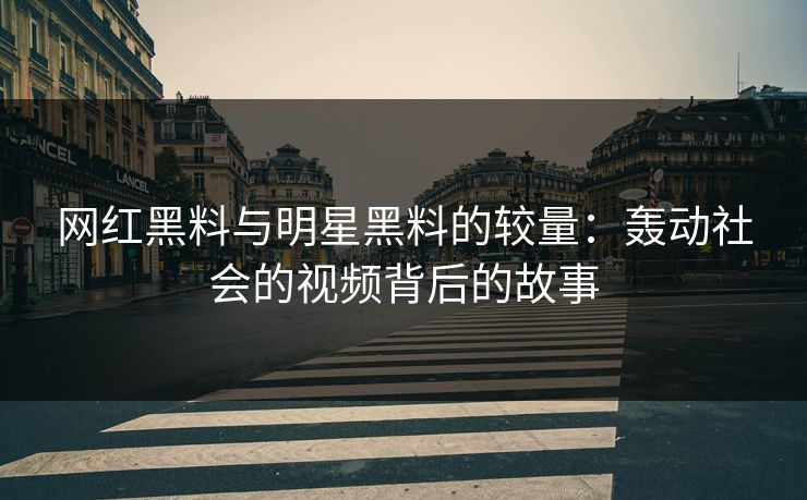 网红黑料与明星黑料的较量:轰动社会的视频背后的故事 网红黑料与明星黑料的较量:轰动社会的视频背后的故事