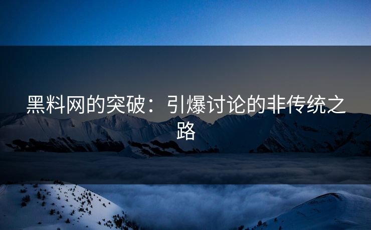 黑料网的突破:引爆讨论的非传统之路 黑料网的突破:引爆讨论的非传统之路