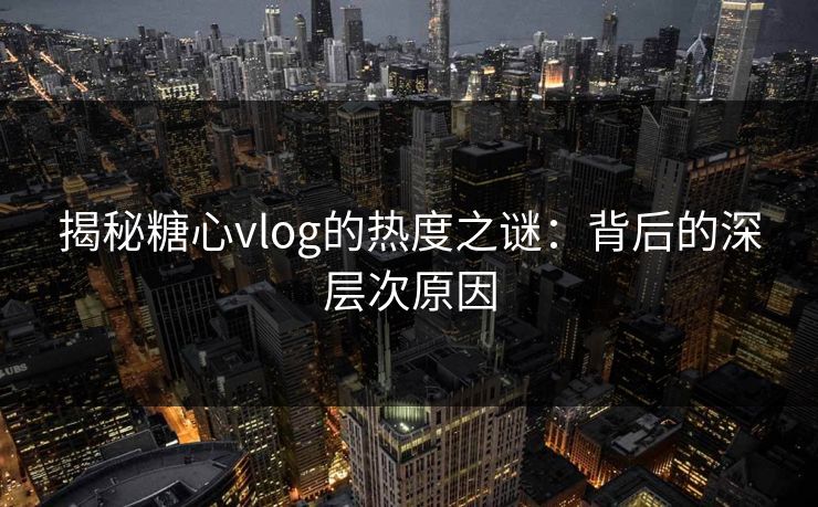 揭秘糖心vlog的热度之谜:背后的深层次原因 揭秘糖心vlog的热度之谜:背后的深层次原因