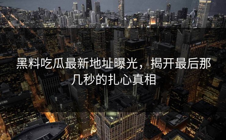 黑料吃瓜最新地址曝光,揭开最后那几秒的扎心真相 黑料吃瓜最新地址曝光,揭开最后那几秒的扎心真相