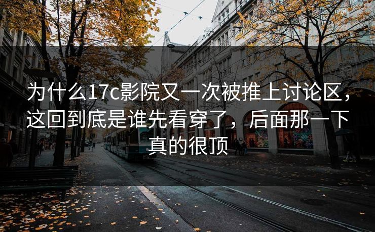 为什么17c影院又一次被推上讨论区,这回到底是谁先看穿了,后面那一下真的很顶 为什么17c影院又一次被推上讨论区,这回到底是谁先看穿了,后面那一下真的很顶