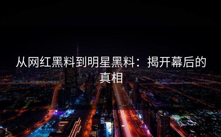 从网红黑料到明星黑料:揭开幕后的真相 从网红黑料到明星黑料:揭开幕后的真相