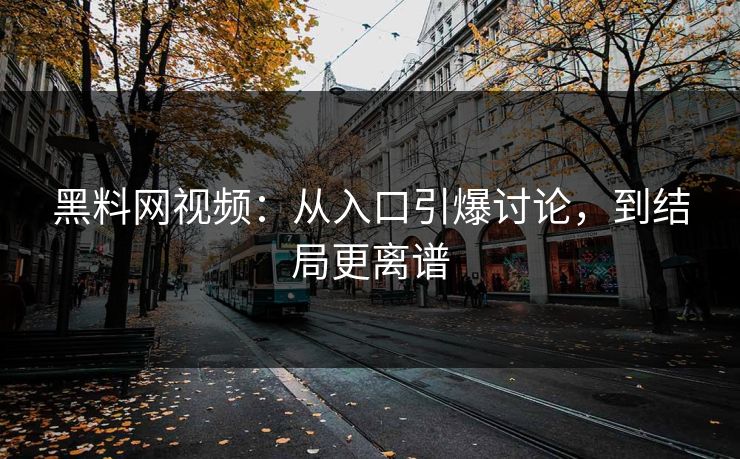 黑料网视频:从入口引爆讨论,到结局更离谱 黑料网视频:从入口引爆讨论,到结局更离谱