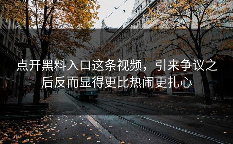 点开黑料入口这条视频,引来争议之后反而显得更比热闹更扎心 点开黑料入口这条视频,引来争议之后反而显得更比热闹更扎心