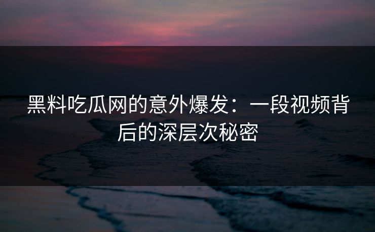 黑料吃瓜网的意外爆发:一段视频背后的深层次秘密 黑料吃瓜网的意外爆发:一段视频背后的深层次秘密