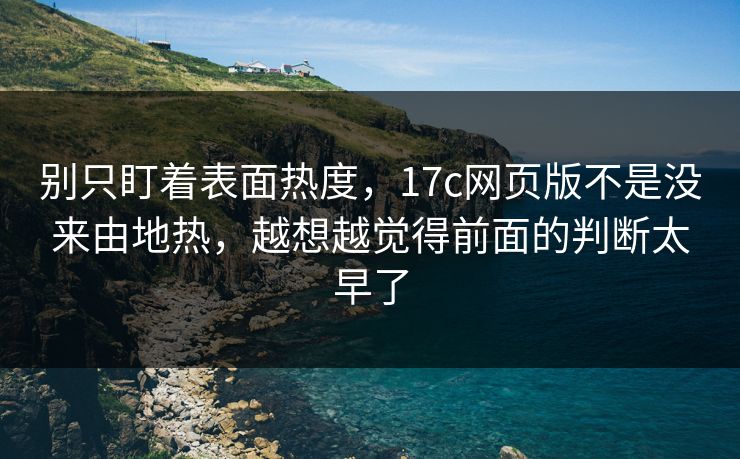 别只盯着表面热度,17c网页版不是没来由地热,越想越觉得前面的判断太早了 别只盯着表面热度,17c网页版不是没来由地热,越想越觉得前面的判断太早了