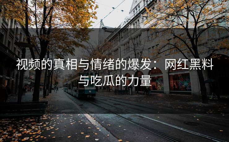 视频的真相与情绪的爆发:网红黑料与吃瓜的力量 视频的真相与情绪的爆发:网红黑料与吃瓜的力量