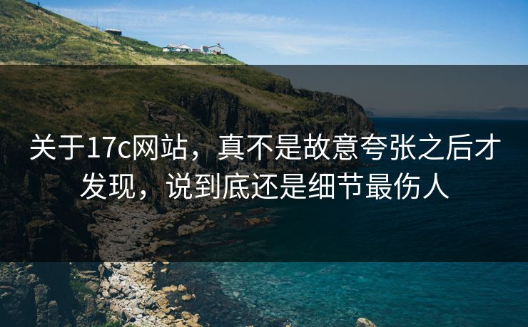 关于17c网站,真不是故意夸张之后才发现,说到底还是细节最伤人 关于17c网站,真不是故意夸张之后才发现,说到底还是细节最伤人