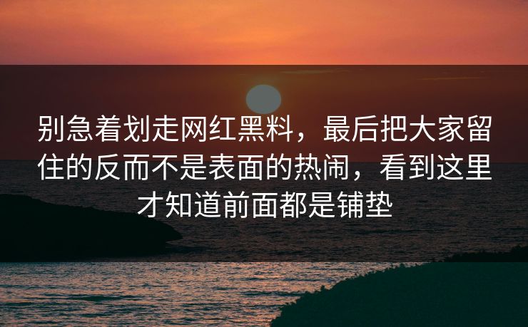 别急着划走网红黑料,最后把大家留住的反而不是表面的热闹,看到这里才知道前面都是铺垫 别急着划走网红黑料,最后把大家留住的反而不是表面的热闹,看到这里才知道前面都是铺垫