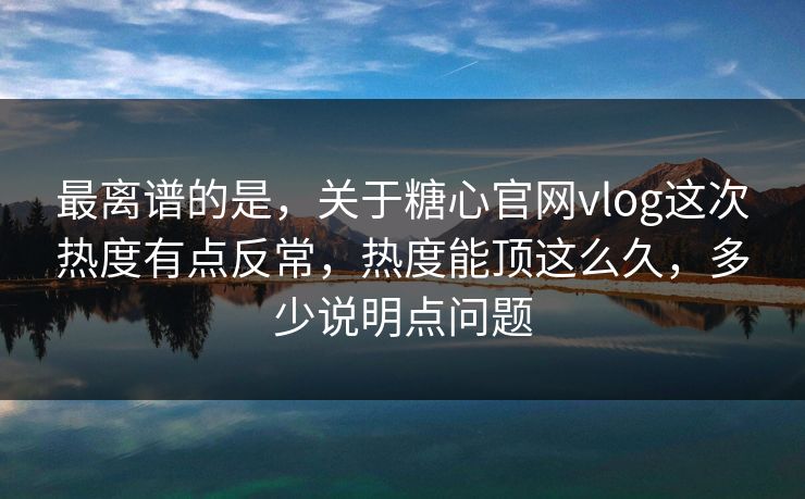 最离谱的是,关于糖心官网vlog这次热度有点反常,热度能顶这么久,多少说明点问题 最离谱的是,关于糖心官网vlog这次热度有点反常,热度能顶这么久,多少说明点问题