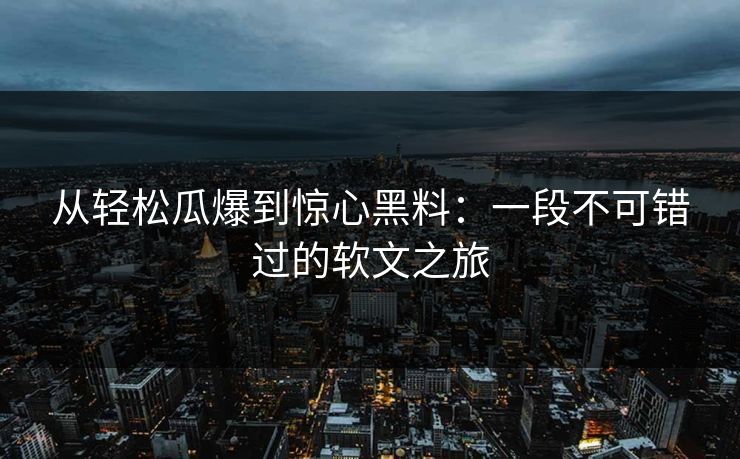 从轻松瓜爆到惊心黑料:一段不可错过的软文之旅 从轻松瓜爆到惊心黑料:一段不可错过的软文之旅