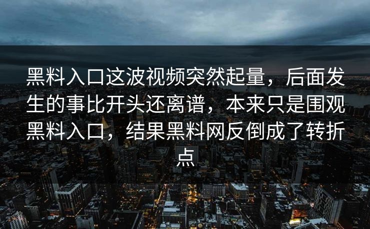 黑料入口这波视频突然起量,后面发生的事比开头还离谱,本来只是围观黑料入口,结果黑料网反倒成了转折点 黑料入口这波视频突然起量,后面发生的事比开头还离谱,本来只是围观黑料入口,结果黑料网反倒成了转折点