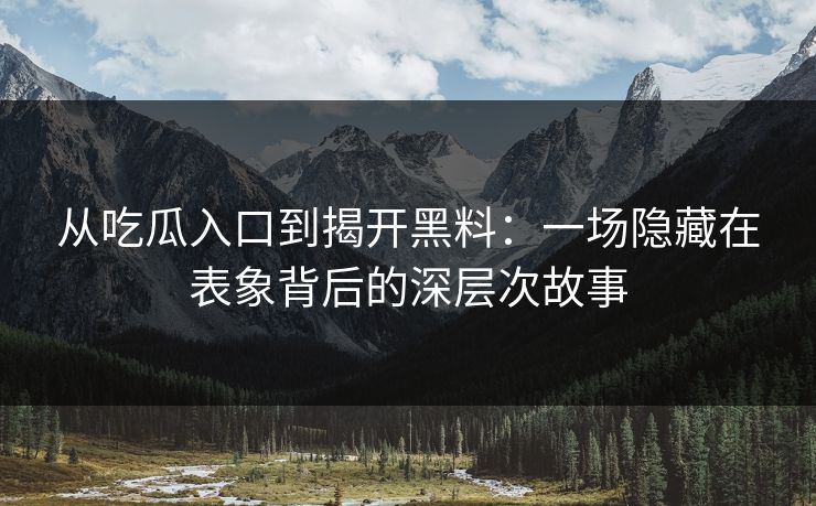 从吃瓜入口到揭开黑料:一场隐藏在表象背后的深层次故事 从吃瓜入口到揭开黑料:一场隐藏在表象背后的深层次故事