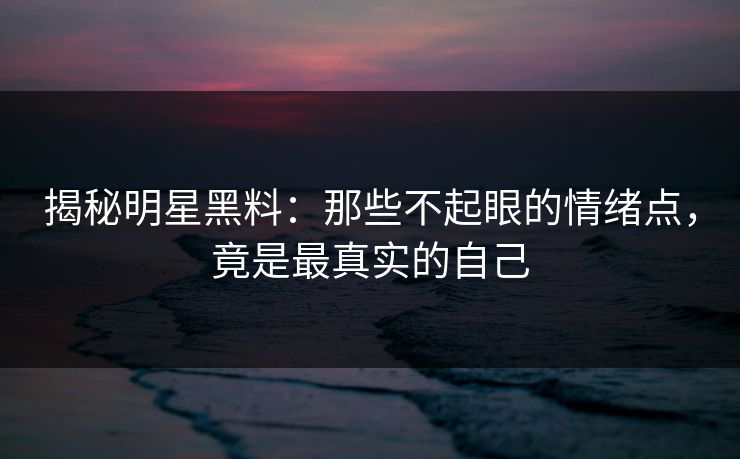 揭秘明星黑料:那些不起眼的情绪点,竟是最真实的自己 揭秘明星黑料:那些不起眼的情绪点,竟是最真实的自己