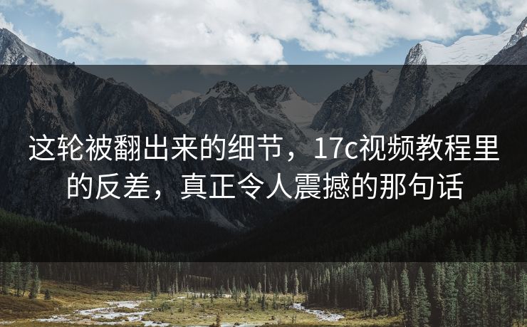 这轮被翻出来的细节,17c视频教程里的反差,真正令人震撼的那句话 这轮被翻出来的细节,17c视频教程里的反差,真正令人震撼的那句话