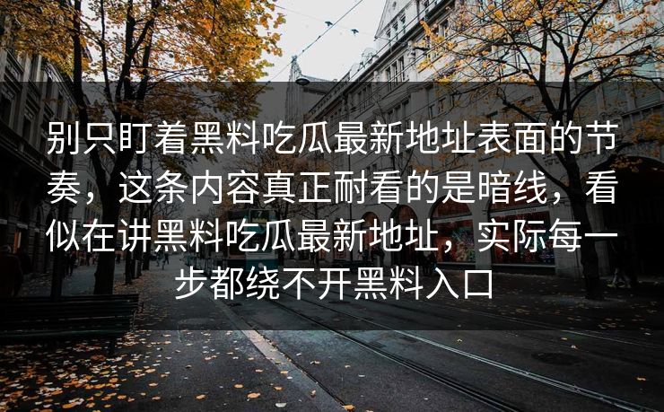 别只盯着黑料吃瓜最新地址表面的节奏,这条内容真正耐看的是暗线,看似在讲黑料吃瓜最新地址,实际每一步都绕不开黑料入口 别只盯着黑料吃瓜最新地址表面的节奏,这条内容真正耐看的是暗线,看似在讲黑料吃瓜最新地址,实际每一步都绕不开黑料入口