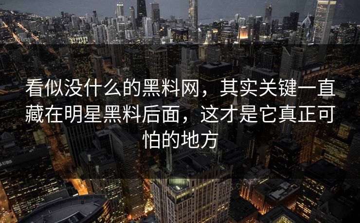 看似没什么的黑料网,其实关键一直藏在明星黑料后面,这才是它真正可怕的地方 看似没什么的黑料网,其实关键一直藏在明星黑料后面,这才是它真正可怕的地方