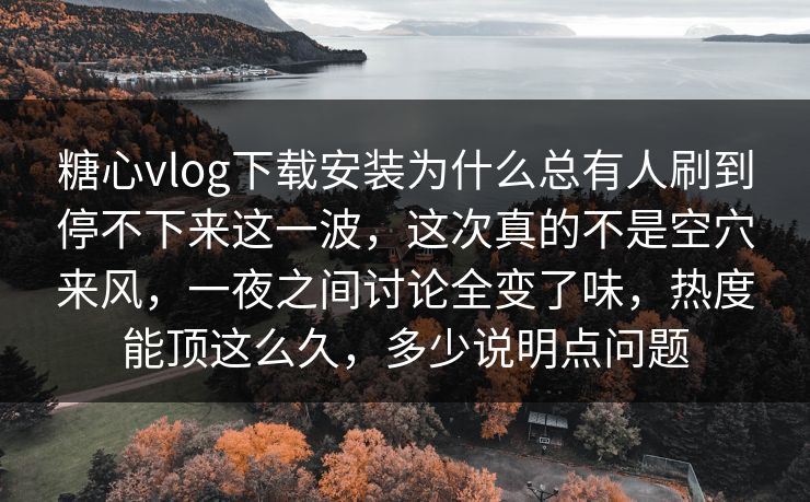 糖心vlog下载安装为什么总有人刷到停不下来这一波,这次真的不是空穴来风,一夜之间讨论全变了味,热度能顶这么久,多少说明点问题 糖心vlog下载安装为什么总有人刷到停不下来这一波,这次真的不是空穴来风,一夜之间讨论全变了味,热度能顶这么久,多少说明点问题
