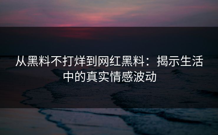 从黑料不打烊到网红黑料:揭示生活中的真实情感波动 从黑料不打烊到网红黑料:揭示生活中的真实情感波动