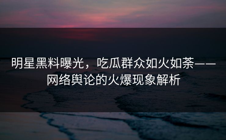 明星黑料曝光,吃瓜群众如火如荼——网络舆论的火爆现象解析 明星黑料曝光,吃瓜群众如火如荼——网络舆论的火爆现象解析