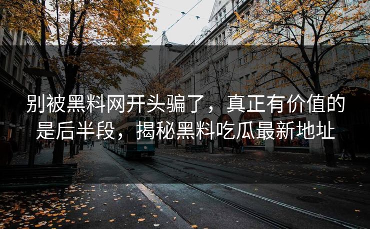 别被黑料网开头骗了,真正有价值的是后半段,揭秘黑料吃瓜最新地址 别被黑料网开头骗了,真正有价值的是后半段,揭秘黑料吃瓜最新地址